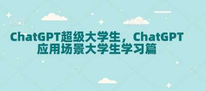 ChatGPT超级大学生，ChatGPT 应用场景大学生学习篇-云商网创