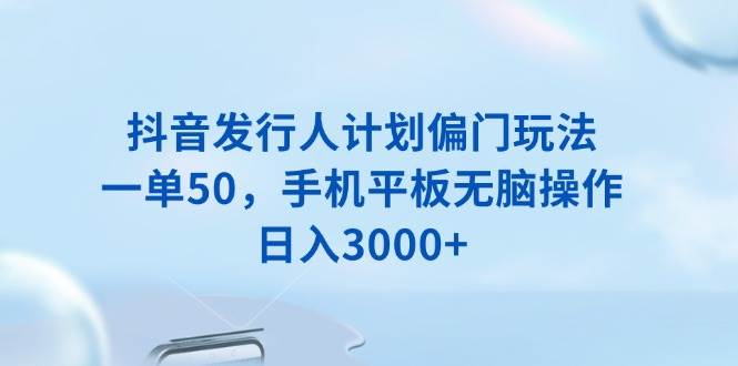 （13967期）抖音发行人计划偏门玩法，一单50，手机平板无脑操作，日入3000+-云商网创