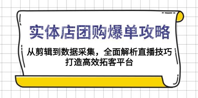 （13947期）实体店-团购爆单攻略：从剪辑到数据采集，全面解析直播技巧，打造高效…-云商网创