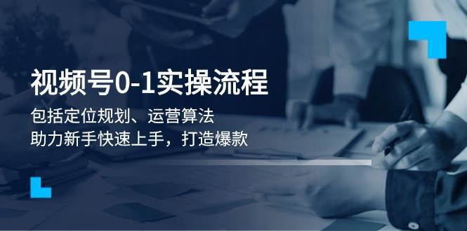 视频号0-1实战流程，包括定位规划、运营算法，助力新手快速上手，打造爆款-云商网创