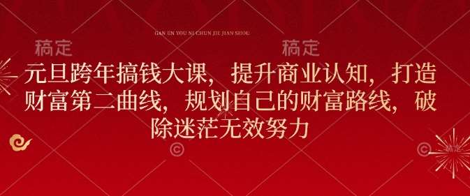 元旦跨年搞钱大课，提升商业认知，打造财富第二曲线，规划自己的财富路线，破除迷茫无效努力-云商网创
