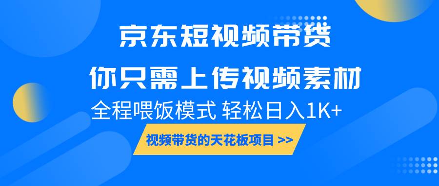 京东短视频带货， 你只需上传视频素材轻松日入1000+， 小白宝妈轻松上手-云商网创