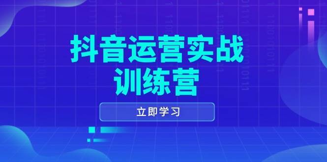 抖音运营实战训练营，0-1打造短视频爆款，涵盖拍摄剪辑、运营推广等全过程-云商网创