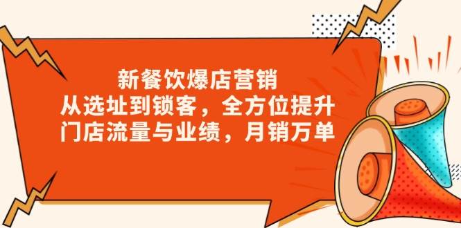 （13910期）新 餐饮爆店营销，从选址到锁客，全方位提升门店流量与业绩，月销万单-云商网创