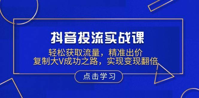 抖音投流实战课，轻松获取流量，精准出价，复制大V成功之路，实现变现翻倍-云商网创