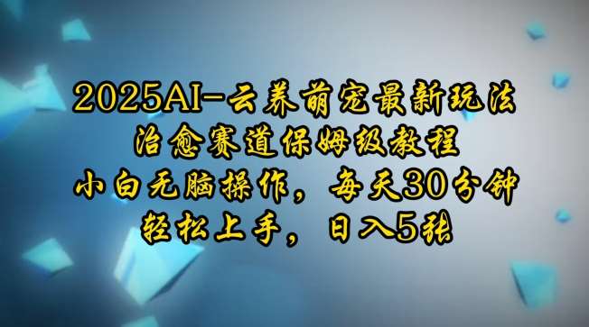 2025AI云养萌宠最新玩法，治愈赛道保姆级教程，小白无脑操作，每天30分钟，轻松上手，日入5张-云商网创