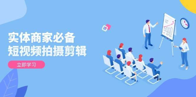 实体商家必备！短视频拍摄剪辑，从基础到进阶 全面提升视频质量与获客效果-云商网创