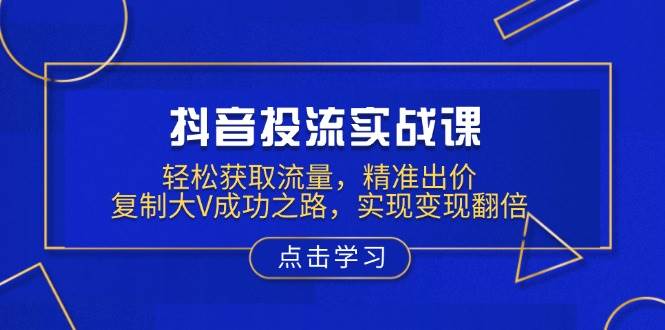 （13954期）抖音投流实战课，轻松获取流量，精准出价，复制大V成功之路，实现变现翻倍-云商网创