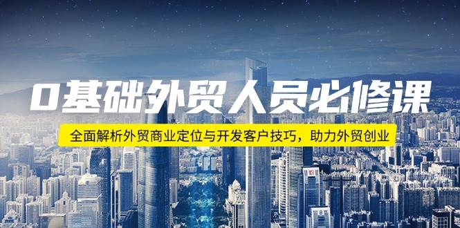 （14046期）0基础外贸人员必修课：全面解析外贸商业定位与开发客户技巧，助力外贸创业-云商网创