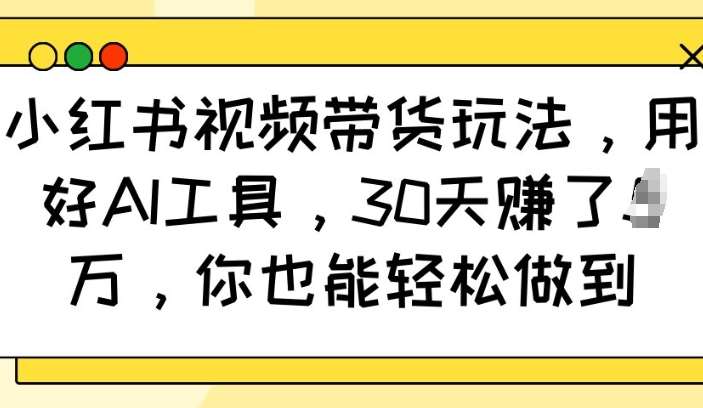 小红书视频带货玩法，用好AI工具，30天收益过W，你也能轻松做到-云商网创