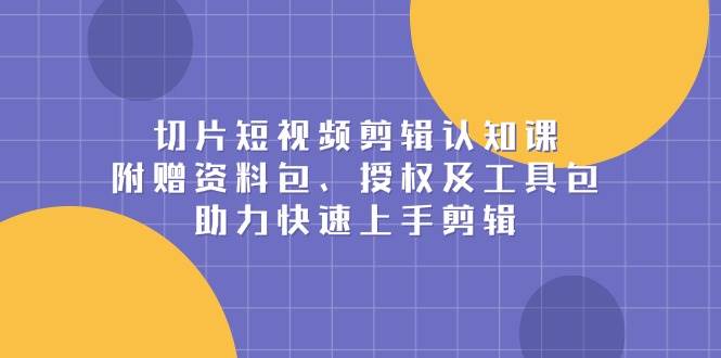 （13888期）切片短视频剪辑认知课，附赠资料包、授权及工具包，助力快速上手剪辑-云商网创