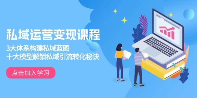 （13953期）私域运营变现课程，3大体系构建私域蓝图，十大模型解锁私域引流转化秘诀-云商网创