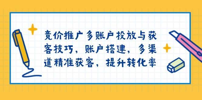 竞价推广多账户投放与获客技巧，账户搭建，多渠道精准获客，提升转化率-云商网创