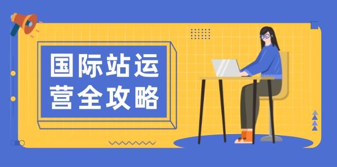 （13988期）国际站运营全攻略：涵盖日常运营到数据分析，助力打造高效运营思路-云商网创