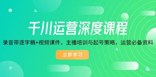 （14031期）千川运营深度课程，录音带逐字稿+视频课件，主播培训与起号策略，运营…-云商网创