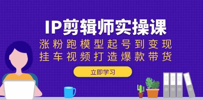 IP剪辑师实操课：涨粉跑模型起号到变现，挂车视频打造爆款带货-云商网创