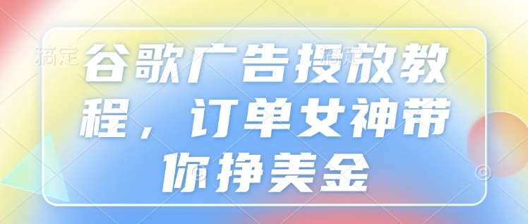 谷歌广告投放教程，订单女神带你挣美金-云商网创