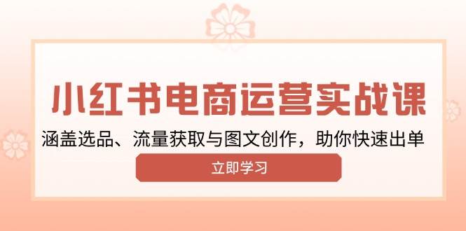 （13962期）小红书变现运营实战课，涵盖选品、流量获取与图文创作，助你快速出单-云商网创