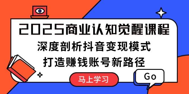 （13948期）2025商业认知觉醒课程：深度剖析抖音变现模式，打造赚钱账号新路径-云商网创