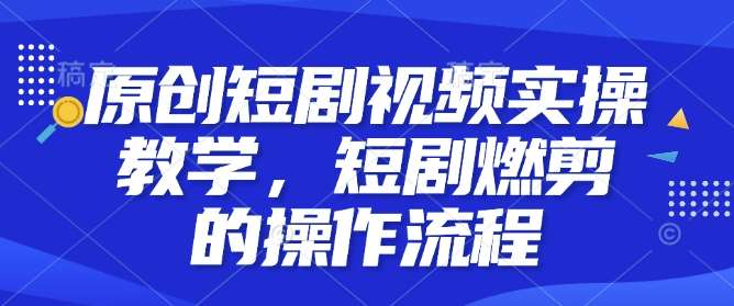 原创短剧视频实操教学，短剧燃剪的操作流程-云商网创
