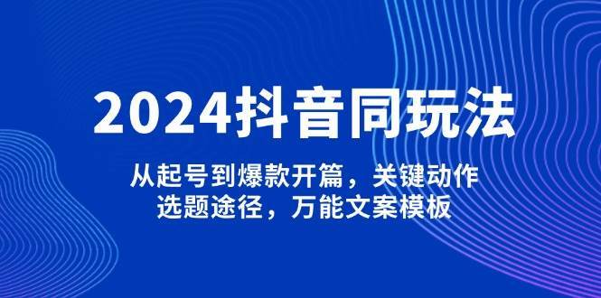 2024抖音同玩法，从起号到爆款开篇，关键动作，选题途径，万能文案模板-云商网创