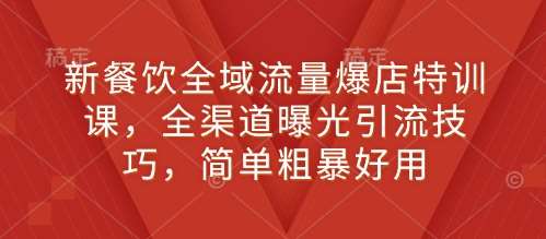 新餐饮全域流量爆店特训课，全渠道曝光引流技巧，简单粗暴好用-云商网创