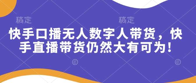 快手口播无人数字人带货，快手直播带货仍然大有可为!-云商网创
