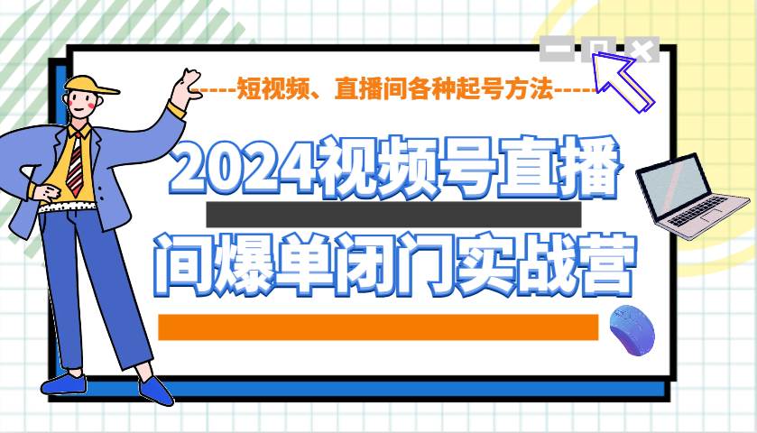 2024视频号直播间爆单闭门实战营，教你如何做视频号，短视频、直播间各种起号方法-云商网创