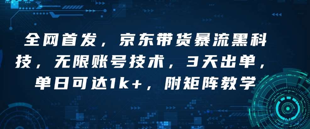 全网首发，京东带货暴流黑科技，无限账号技术，3天出单，单日可达1k+，附矩阵教学【揭秘】-云商网创