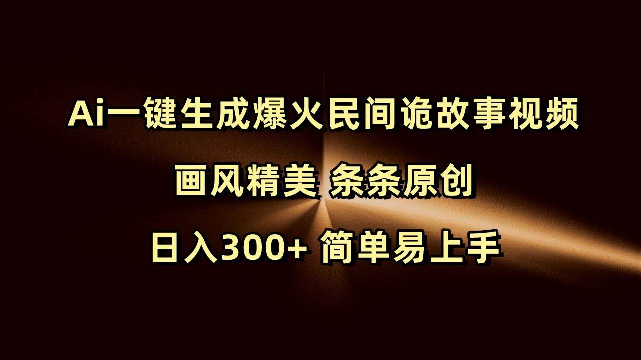 Ai一键生成爆火民间诡故事视频 画风精美 条条原创 日入300+ 简单易上手-云商网创