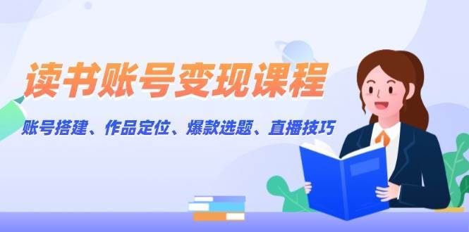 读书账号变现课程：账号搭建、作品定位、爆款选题、直播技巧-云商网创