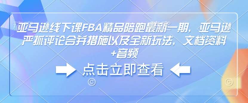 亚马逊线下课FBA精品陪跑最新一期，亚马逊严抓评论合并措施以及全新玩法，文档资料+音频-云商网创