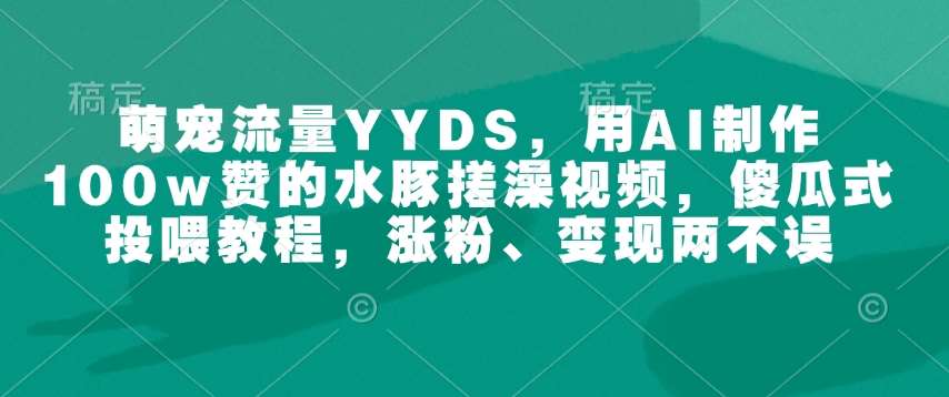 萌宠流量YYDS，用AI制作100w赞的水豚搓澡视频，傻瓜式投喂教程，涨粉、变现两不误-云商网创