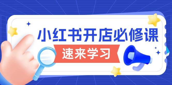 （13972期）小红书开店必修课，详解开店流程与玩法规则，开启电商变现之旅-云商网创