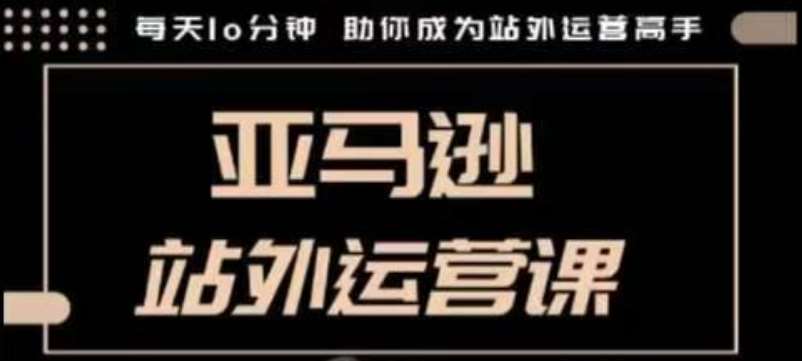 聪明的跨境人都在学的亚马逊站外运营课，每天10分钟，手把手教你成为站外运营高手-云商网创