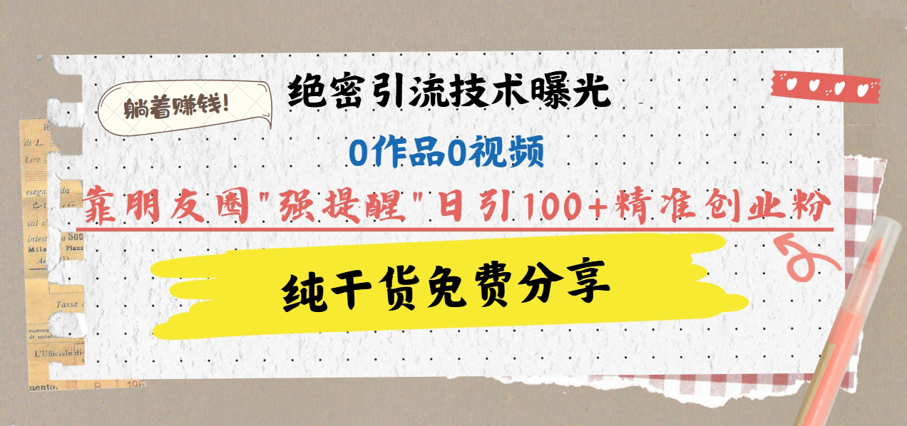 绝密引流技术曝光：0作品0视频，靠朋友圈”强提醒”日引100+精准创业粉，躺着赚钱！-云商网创