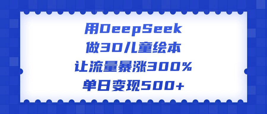 用DeepSeek做3D儿童绘本，让流量暴涨300%，单日变现500+-云商网创