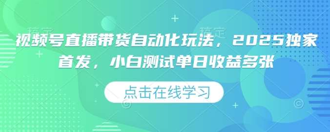 视频号直播带货自动化玩法，2025独家首发，小白测试单日收益多张【揭秘】-云商网创