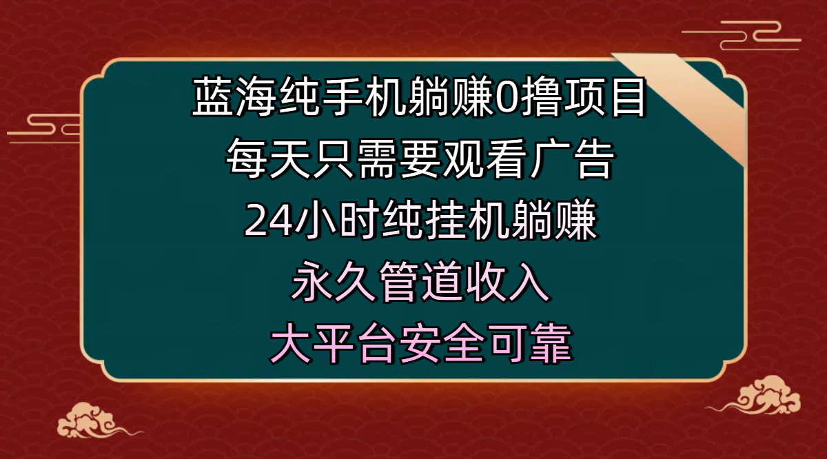 蓝海纯手机躺赚0撸项目，每天只需要观看广告，24小时纯挂机躺赚，永久管道收入，主业副业的绝佳选择，大平台安全可靠-云商网创