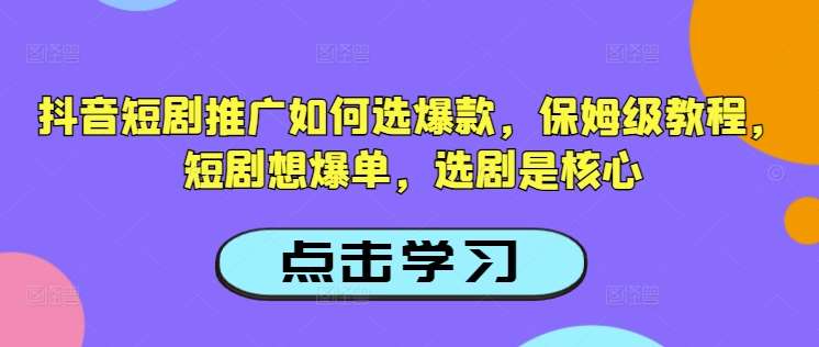 抖音短剧推广如何选爆款，保姆级教程，短剧想爆单，选剧是核心-云商网创
