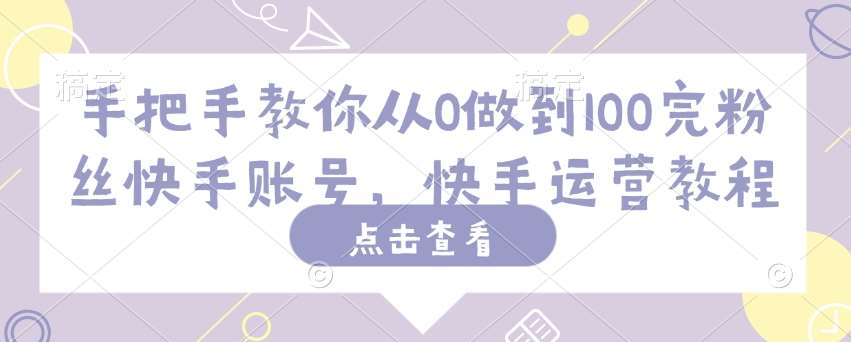 手把手教你从0做到100完粉丝快手账号，快手运营教程-云商网创