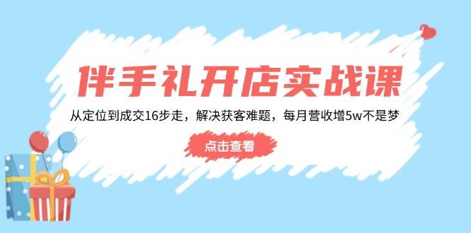 （14151期）伴手礼开店实战课：从定位到成交16步走，解决获客难题，每月营收增5w+-云商网创