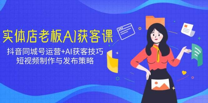 （14279期）实体店老板AI获客课：抖音同城号运营+AI获客技巧，短视频制作与发布策略-云商网创