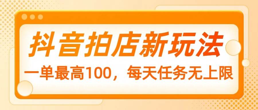 抖音拍店新玩法，一单最高100，每天任务无上限-云商网创
