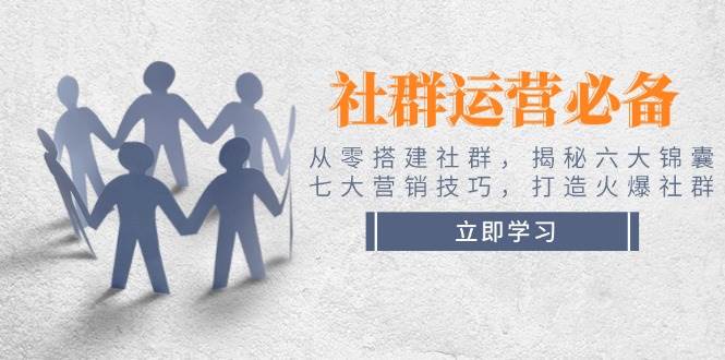 （14102期）社群运营必备！从零搭建社群，揭秘六大锦囊、七大营销技巧，打造火爆社群-云商网创