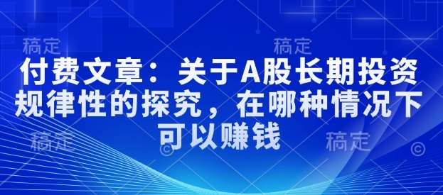 付费文章：关于A股长期投资规律性的探究，在哪种情况下可以赚钱-云商网创