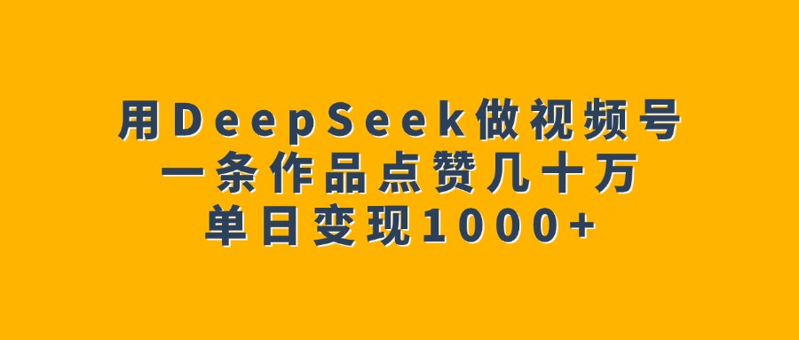 用DeepSeek做视频号，一条作品点赞几十万，单日变现1000+-云商网创