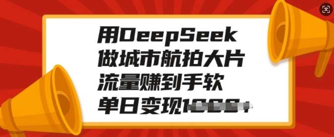 用DeepSeek做城市航拍大片，流量赚到手软，单日变现多张-云商网创