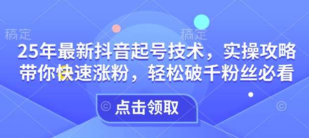 25年最新抖音起号技术，实操攻略带你快速涨粉，轻松破千粉丝必看-云商网创