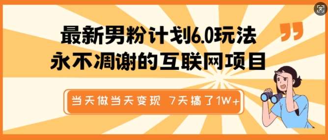 最新男粉计划6.0玩法，永不凋谢的互联网项目，当天做当天变现，视频包原创，7天搞了1个W-云商网创